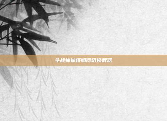 斗战神神将如何切换武器