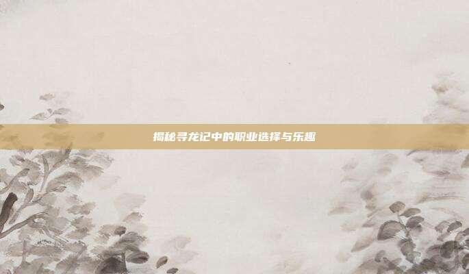 揭秘寻龙记中的职业选择与乐趣