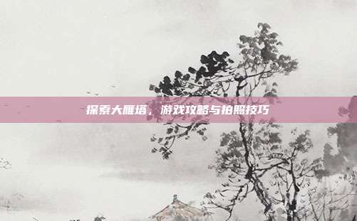 探索大雁塔,游戏攻略与拍照技巧