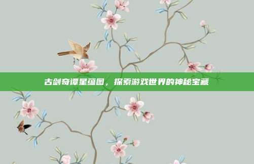 古剑奇谭星蕴图,探索游戏世界的神秘宝藏