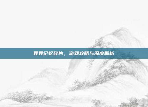 异界记忆碎片,游戏攻略与深度解析