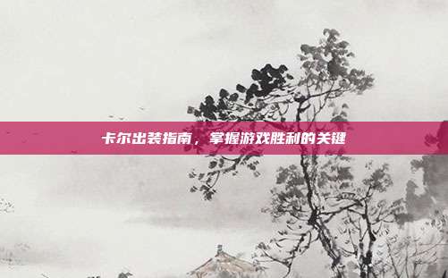 卡尔出装指南,掌握游戏胜利的关键