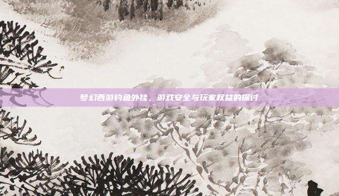 梦幻西游钓鱼外挂,游戏安全与玩家权益的探讨