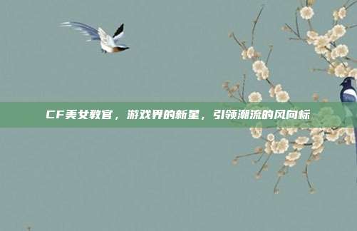 CF美女教官,游戏界的新星,引领潮流的风向标