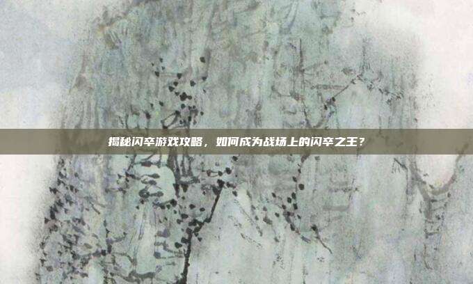揭秘闪卒游戏攻略,如何成为战场上的闪卒之王?