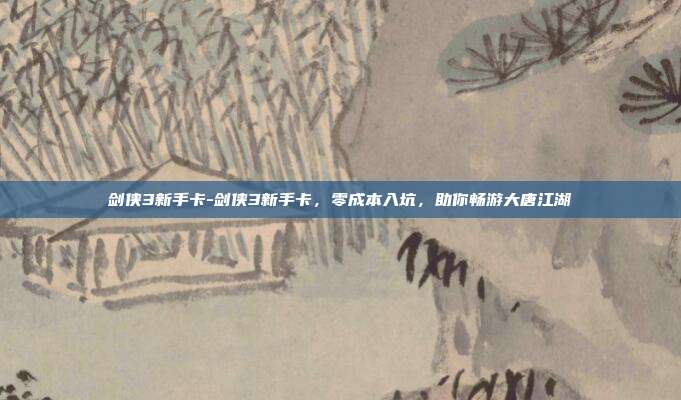 剑侠3新手卡-剑侠3新手卡，零成本入坑，助你畅游大唐江湖