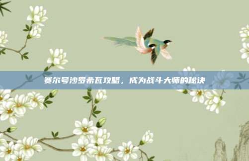 赛尔号沙罗希瓦攻略,成为战斗大师的秘诀