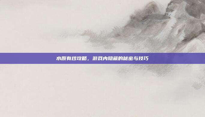 水原有纱攻略，游戏内隐藏的秘密与技巧