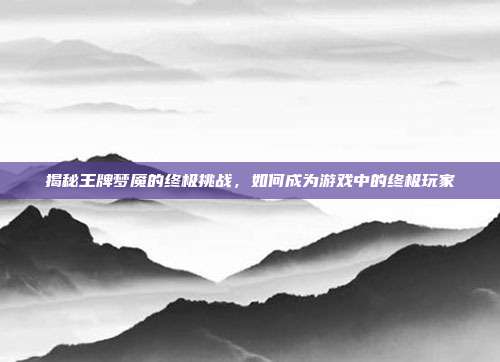 揭秘王牌梦魇的终极挑战,如何成为游戏中的终极玩家