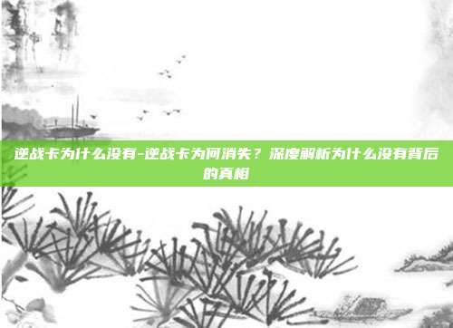 逆战卡为什么没有-逆战卡为何消失？深度解析为什么没有背后的真相