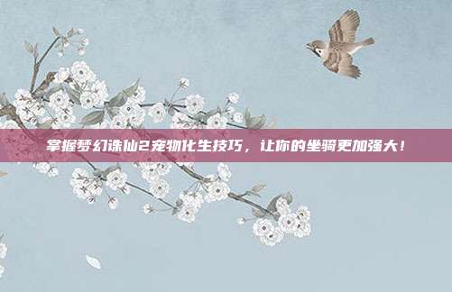 掌握梦幻诛仙2宠物化生技巧，让你的坐骑更加强大！