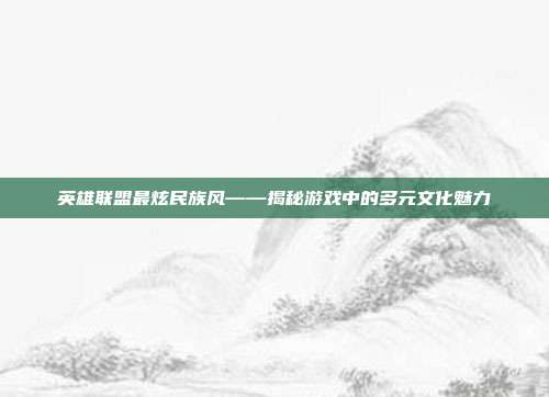 英雄联盟最炫民族风——揭秘游戏中的多元文化魅力