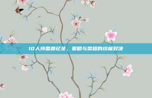 10人持国回忆录，策略与荣耀的终极对决