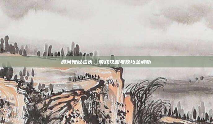 时间宠经验表,游戏攻略与技巧全解析