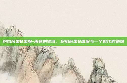 炽焰帝国2国服-未竟的史诗，炽焰帝国2国服与一个时代的遗憾