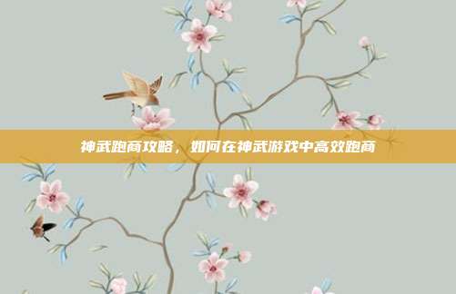神武跑商攻略,如何在神武游戏中高效跑商