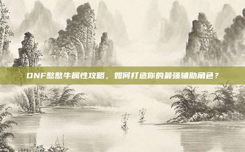 DNF憨憨牛属性攻略,如何打造你的最强辅助角色?