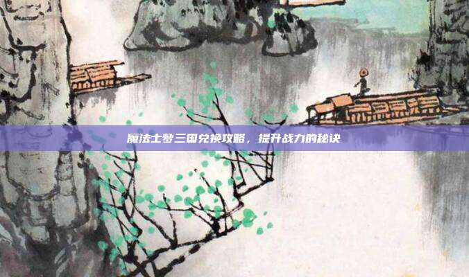 魔法士梦三国兑换攻略,提升战力的秘诀