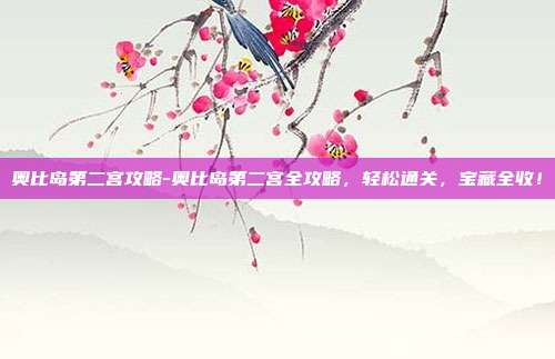 奥比岛第二宫攻略-奥比岛第二宫全攻略，轻松通关，宝藏全收！