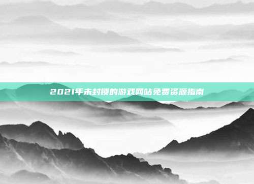 2021年未封锁的游戏网站免费资源指南