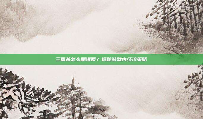 三国杀怎么刷银两?揭秘游戏内经济策略