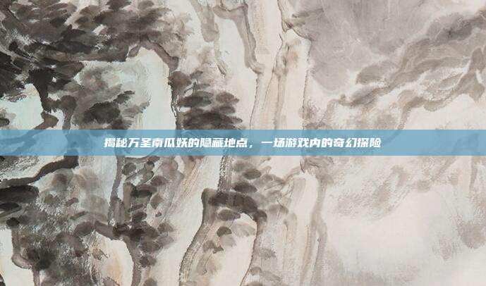 揭秘万圣南瓜妖的隐藏地点,一场游戏内的奇幻探险
