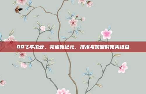 QQ飞车凌云,竞速新纪元,技术与策略的完美结合