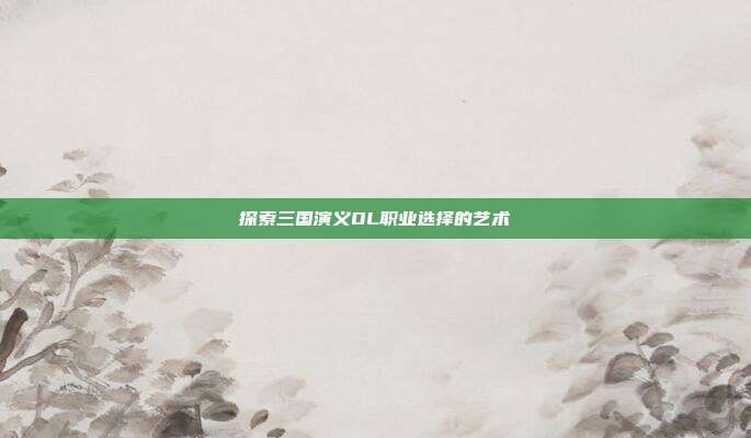 探索三国演义OL职业选择的艺术