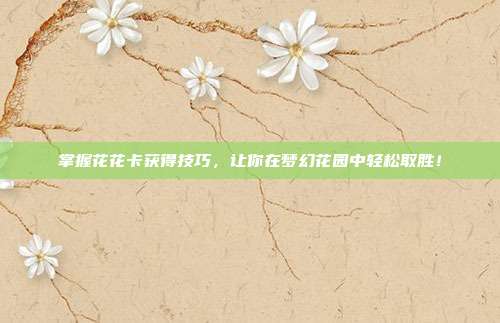 掌握花花卡获得技巧,让你在梦幻花园中轻松取胜!