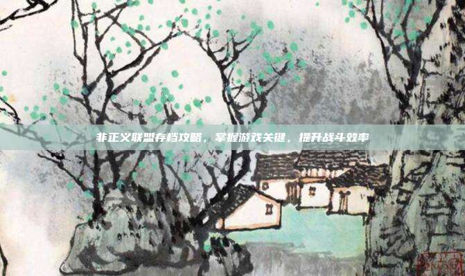 非正义联盟存档攻略,掌握游戏关键,提升战斗效率