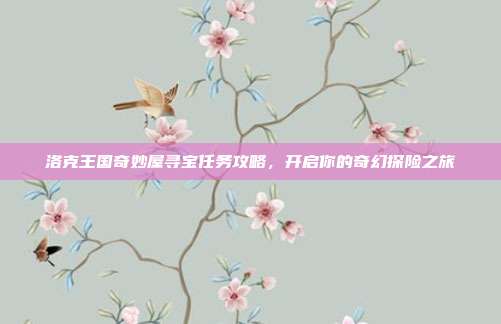 洛克王国奇妙屋寻宝任务攻略,开启你的奇幻探险之旅