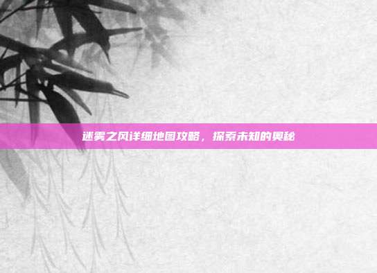 迷雾之风详细地图攻略,探索未知的奥秘