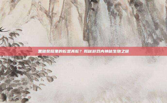 黑暗荣耀里的蛇是真蛇?揭秘游戏内神秘生物之谜
