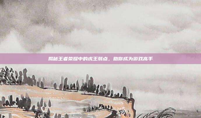 揭秘王者荣耀中的虎王弱点,助你成为游戏高手