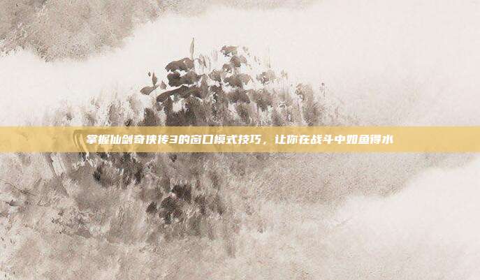 掌握仙剑奇侠传3的窗口模式技巧,让你在战斗中如鱼得水