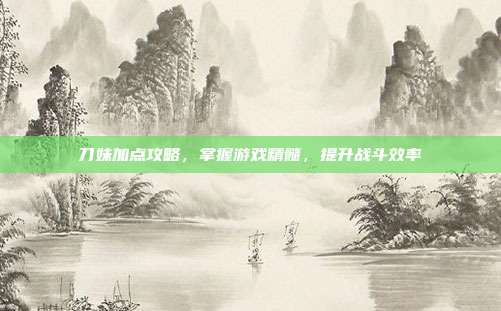 刀妹加点攻略,掌握游戏精髓,提升战斗效率