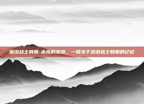 泡泡战士韩服-永恒的泡泡，一段关于泡泡战士韩服的记忆