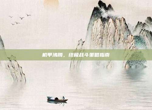 机甲沸腾,终极战斗策略指南