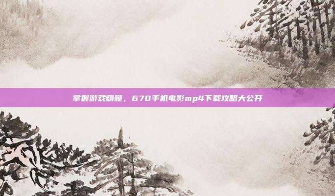 掌握游戏精髓,670手机电影mp4下载攻略大公开
