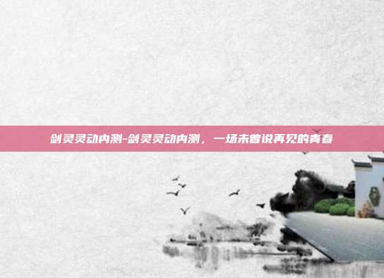 剑灵灵动内测-剑灵灵动内测，一场未曾说再见的青春