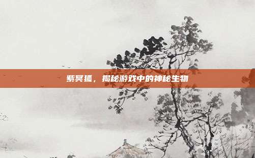 紫冥狐，揭秘游戏中的神秘生物