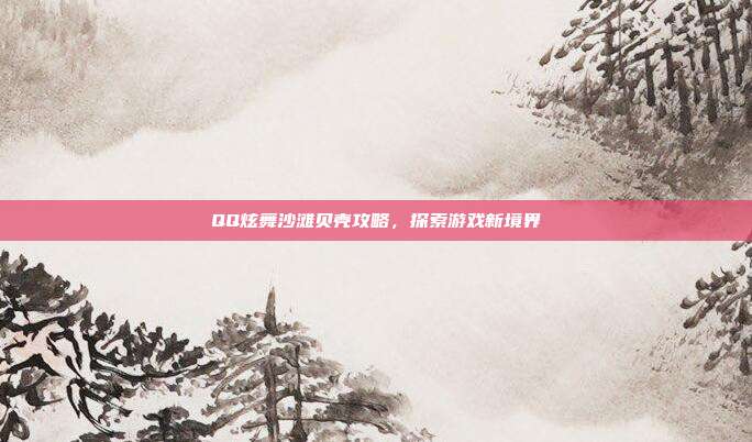 QQ炫舞沙滩贝壳攻略，探索游戏新境界