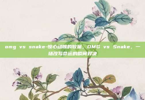 omg vs snake-惊心动魄的较量，OMG vs Snake，一场改写命运的瞬间对决