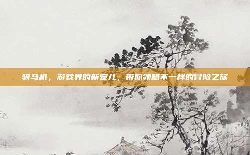 骑马机,游戏界的新宠儿,带你领略不一样的冒险之旅