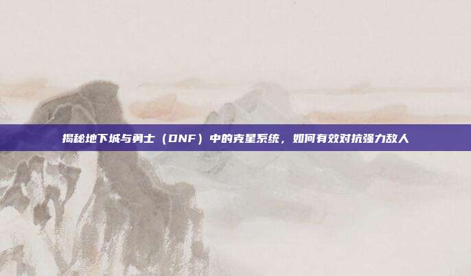 揭秘地下城与勇士(DNF)中的克星系统,如何有效对抗强力敌人