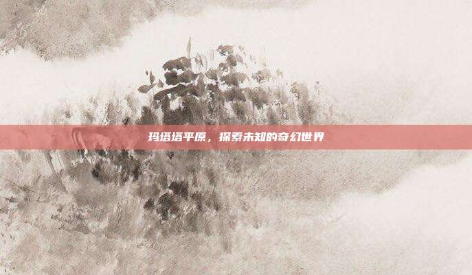 玛塔塔平原,探索未知的奇幻世界