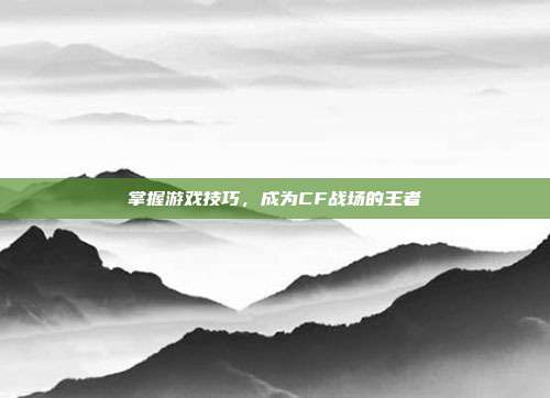 掌握游戏技巧，成为CF战场的王者
