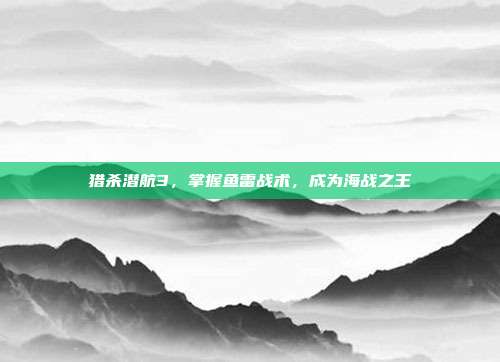 猎杀潜航3,掌握鱼雷战术,成为海战之王