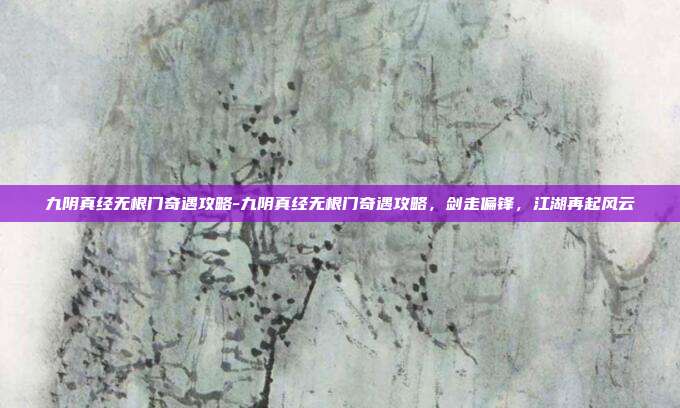 九阴真经无根门奇遇攻略-九阴真经无根门奇遇攻略，剑走偏锋，江湖再起风云