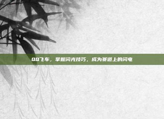 QQ飞车,掌握闪光技巧,成为赛道上的闪电